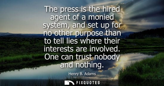 Small: The press is the hired agent of a monied system, and set up for no other purpose than to tell lies where their