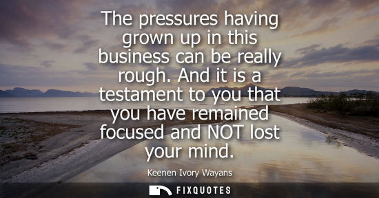 Small: The pressures having grown up in this business can be really rough. And it is a testament to you that y