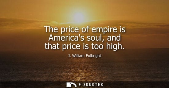 Small: The price of empire is Americas soul, and that price is too high