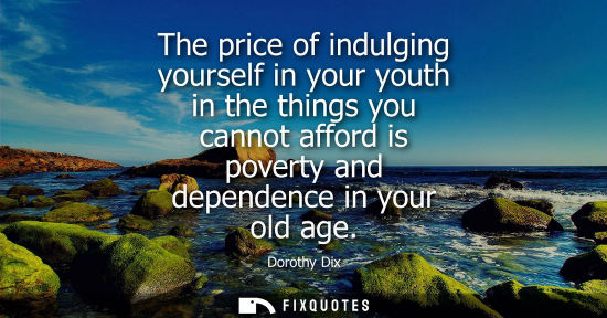 Small: The price of indulging yourself in your youth in the things you cannot afford is poverty and dependence in you