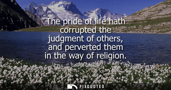 Small: The pride of life hath corrupted the judgment of others, and perverted them in the way of religion