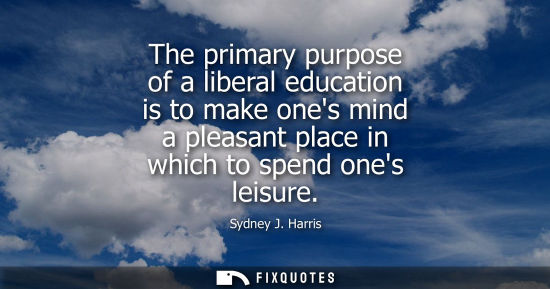Small: The primary purpose of a liberal education is to make ones mind a pleasant place in which to spend ones