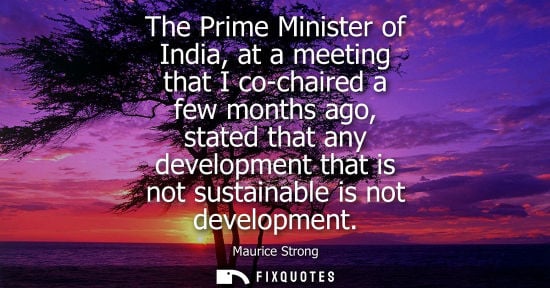 Small: The Prime Minister of India, at a meeting that I co-chaired a few months ago, stated that any developme