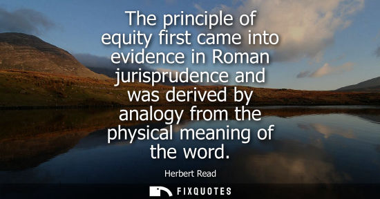 Small: The principle of equity first came into evidence in Roman jurisprudence and was derived by analogy from