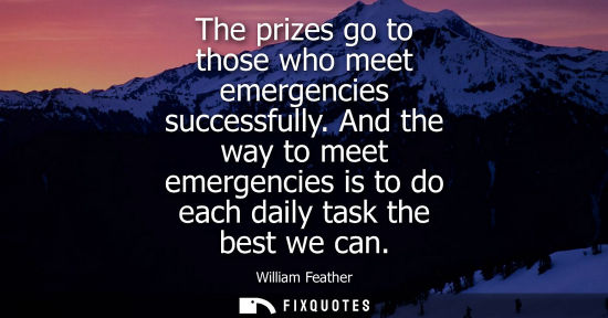 Small: The prizes go to those who meet emergencies successfully. And the way to meet emergencies is to do each