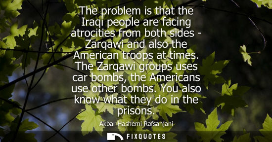 Small: The problem is that the Iraqi people are facing atrocities from both sides - Zarqawi and also the American tro