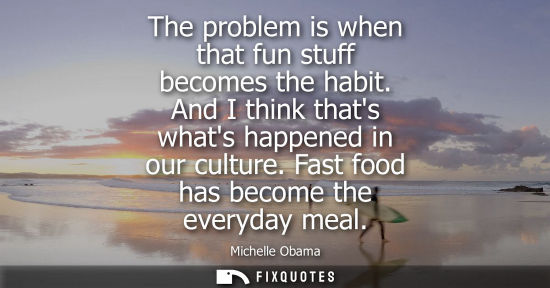 Small: The problem is when that fun stuff becomes the habit. And I think thats whats happened in our culture. 