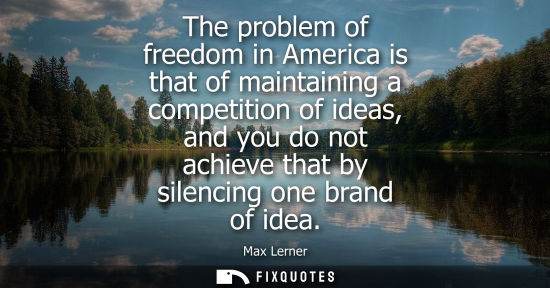 Small: The problem of freedom in America is that of maintaining a competition of ideas, and you do not achieve