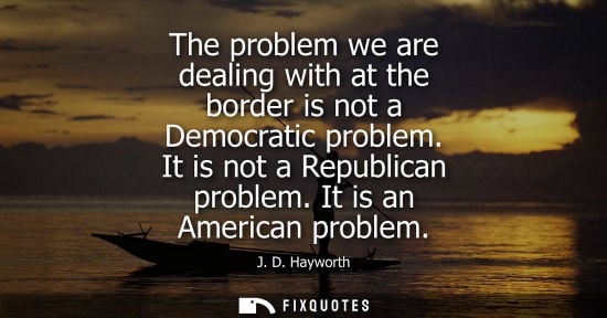 Small: The problem we are dealing with at the border is not a Democratic problem. It is not a Republican probl