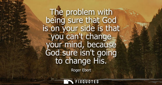 Small: Roger Ebert: The problem with being sure that God is on your side is that you cant change your mind, because G