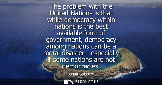 Small: The problem with the United Nations is that while democracy within nations is the best available form o