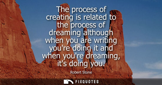 Small: The process of creating is related to the process of dreaming although when you are writing youre doing
