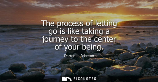 Small: The process of letting go is like taking a journey to the center of your being