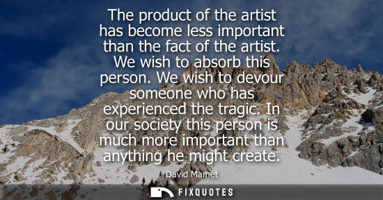 Small: The product of the artist has become less important than the fact of the artist. We wish to absorb this