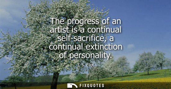 Small: The progress of an artist is a continual self-sacrifice, a continual extinction of personality