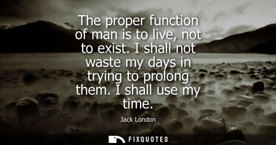 Small: The proper function of man is to live, not to exist. I shall not waste my days in trying to prolong the