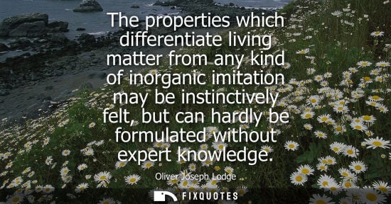 Small: The properties which differentiate living matter from any kind of inorganic imitation may be instinctiv