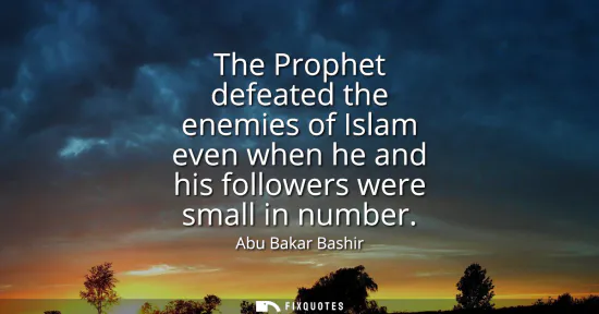Small: The Prophet defeated the enemies of Islam even when he and his followers were small in number