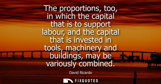 Small: The proportions, too, in which the capital that is to support labour, and the capital that is invested 
