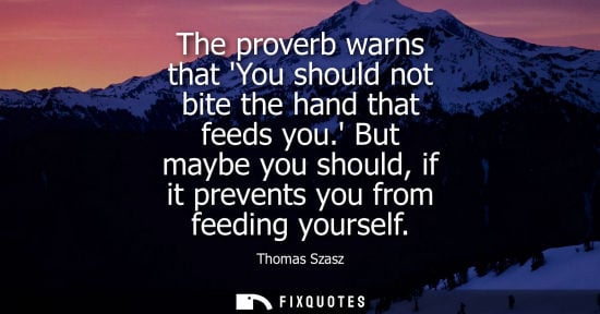 Small: The proverb warns that You should not bite the hand that feeds you. But maybe you should, if it prevent