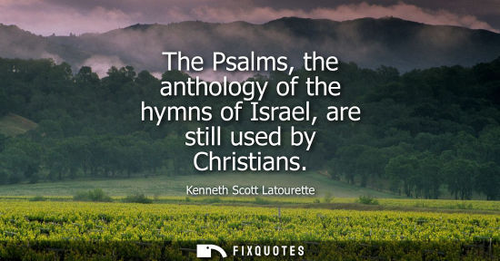 Small: The Psalms, the anthology of the hymns of Israel, are still used by Christians