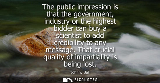 Small: The public impression is that the government, industry or the highest bidder can buy a scientist to add