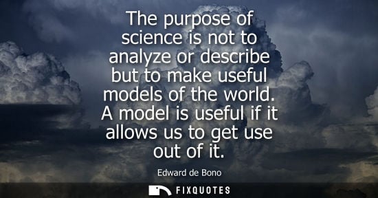 Small: Edward de Bono: The purpose of science is not to analyze or describe but to make useful models of the world.