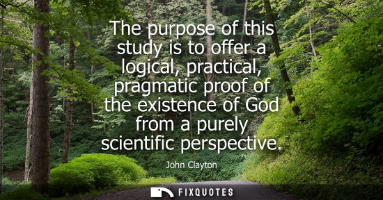 Small: The purpose of this study is to offer a logical, practical, pragmatic proof of the existence of God fro