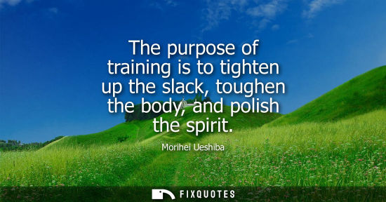 Small: The purpose of training is to tighten up the slack, toughen the body, and polish the spirit