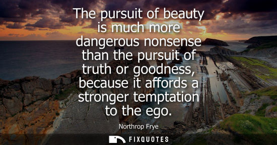 Small: The pursuit of beauty is much more dangerous nonsense than the pursuit of truth or goodness, because it