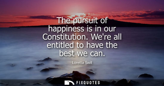 Small: The pursuit of happiness is in our Constitution. Were all entitled to have the best we can