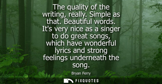 Small: The quality of the writing, really. Simple as that. Beautiful words. Its very nice as a singer to do gr