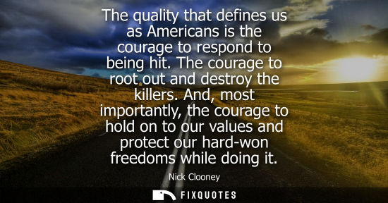 Small: The quality that defines us as Americans is the courage to respond to being hit. The courage to root ou