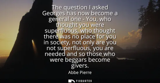 Small: The question I asked Georges has now become a general one - You, who thought you were superfluous, who thought