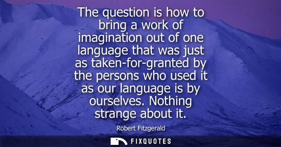 Small: The question is how to bring a work of imagination out of one language that was just as taken-for-grant
