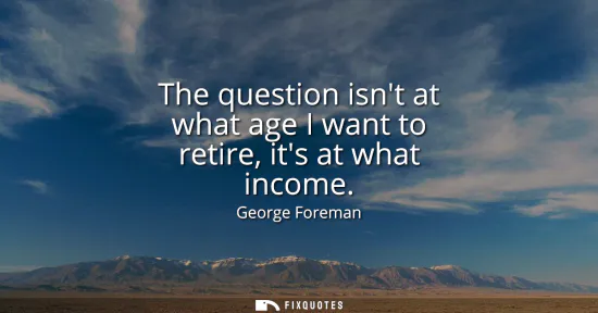 Small: The question isnt at what age I want to retire, its at what income