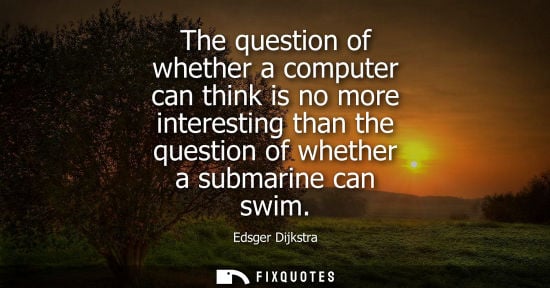 Small: The question of whether a computer can think is no more interesting than the question of whether a submarine c
