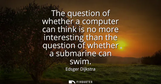 Small: The question of whether a computer can think is no more interesting than the question of whether a submarine c