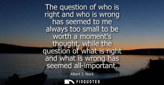 Small: The question of who is right and who is wrong has seemed to me always too small to be worth a moments t