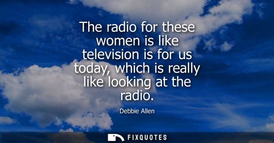 Small: The radio for these women is like television is for us today, which is really like looking at the radio