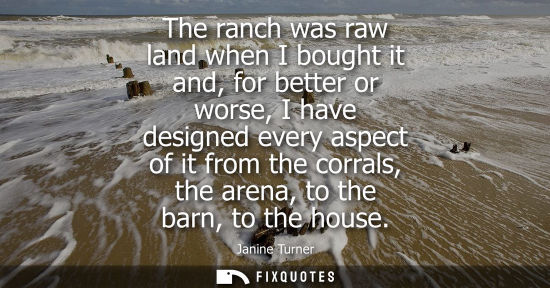 Small: The ranch was raw land when I bought it and, for better or worse, I have designed every aspect of it fr