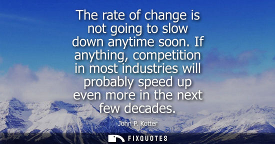 Small: The rate of change is not going to slow down anytime soon. If anything, competition in most industries will pr
