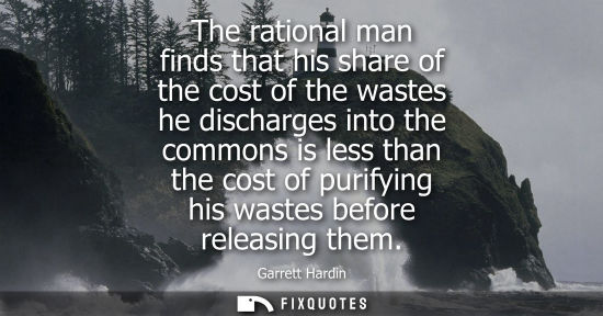 Small: The rational man finds that his share of the cost of the wastes he discharges into the commons is less 