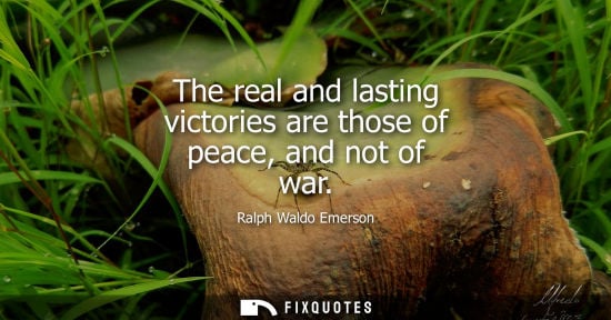 Small: Ralph Waldo Emerson - The real and lasting victories are those of peace, and not of war
