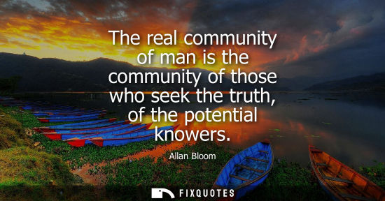 Small: The real community of man is the community of those who seek the truth, of the potential knowers