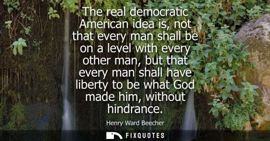 Small: The real democratic American idea is, not that every man shall be on a level with every other man, but that ev
