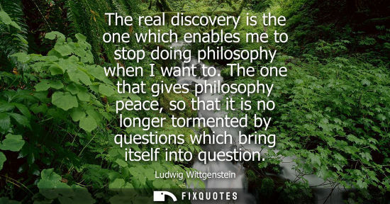 Small: The real discovery is the one which enables me to stop doing philosophy when I want to. The one that gives phi