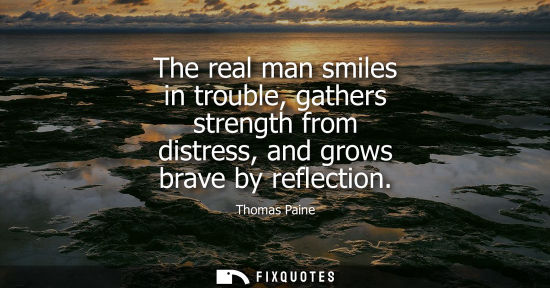Small: The real man smiles in trouble, gathers strength from distress, and grows brave by reflection
