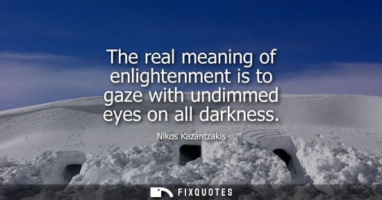 Small: Nikos Kazantzakis: The real meaning of enlightenment is to gaze with undimmed eyes on all darkness