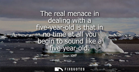 Small: The real menace in dealing with a five-year-old is that in no time at all you begin to sound like a fiv